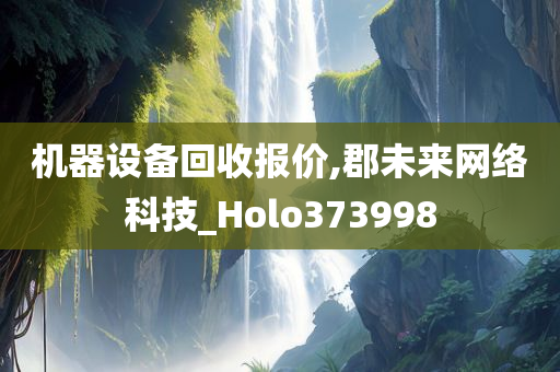 机器设备回收报价,郡未来网络科技_Holo373998