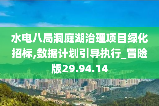 水电八局洞庭湖治理项目绿化招标,数据计划引导执行_冒险版29.94.14