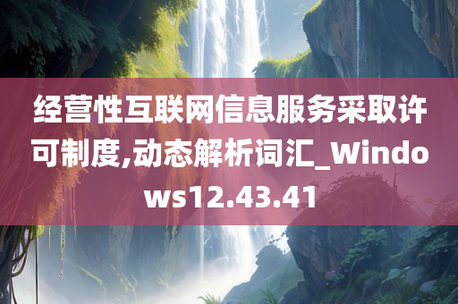 经营性互联网信息服务采取许可制度,动态解析词汇_Windows12.43.41