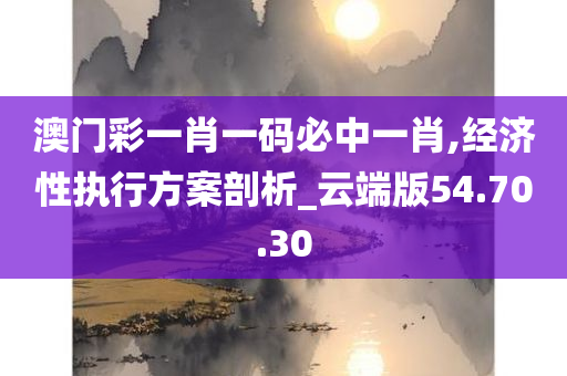 澳门彩一肖一码必中一肖,经济性执行方案剖析_云端版54.70.30