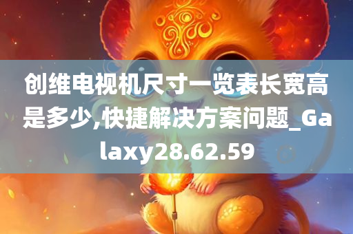 创维电视机尺寸一览表长宽高是多少,快捷解决方案问题_Galaxy28.62.59