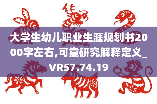 大学生幼儿职业生涯规划书2000字左右,可靠研究解释定义_VR57.74.19