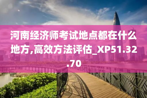 河南经济师考试地点都在什么地方,高效方法评估_XP51.32.70