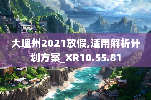 大理州2021放假,适用解析计划方案_XR10.55.81