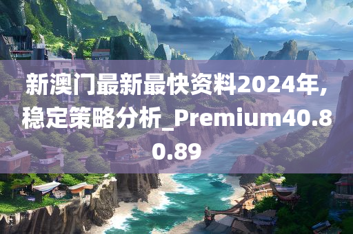 新澳门最新最快资料2024年,稳定策略分析_Premium40.80.89