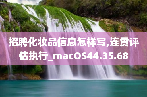 招聘化妆品信息怎样写,连贯评估执行_macOS44.35.68