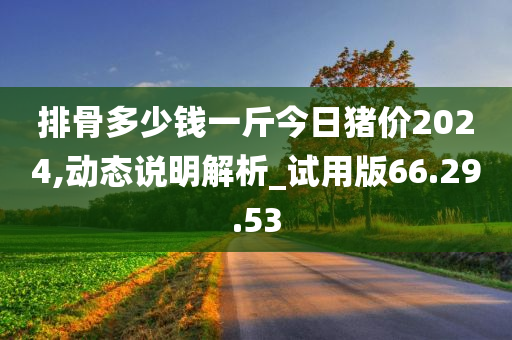 排骨多少钱一斤今日猪价2024,动态说明解析_试用版66.29.53