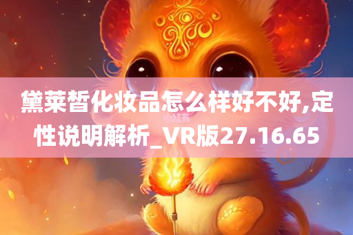 黛莱皙化妆品怎么样好不好,定性说明解析_VR版27.16.65