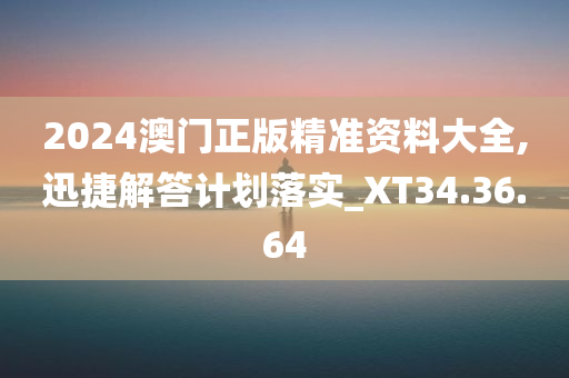 2024澳门正版精准资料大全,迅捷解答计划落实_XT34.36.64