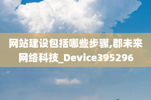 网站建设包括哪些步骤,郡未来网络科技_Device395296