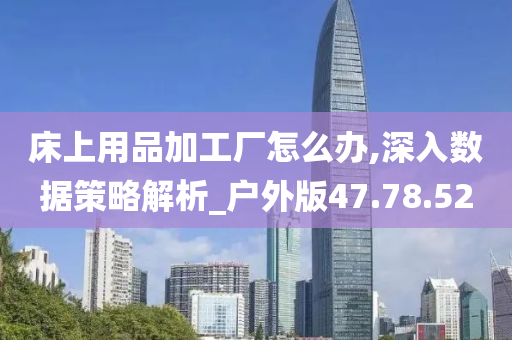 床上用品加工厂怎么办,深入数据策略解析_户外版47.78.52