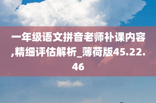 一年级语文拼音老师补课内容,精细评估解析_薄荷版45.22.46