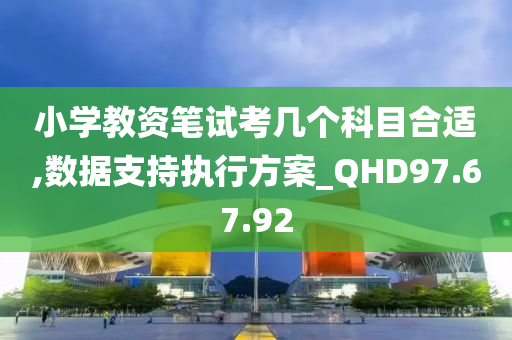 小学教资笔试考几个科目合适,数据支持执行方案_QHD97.67.92