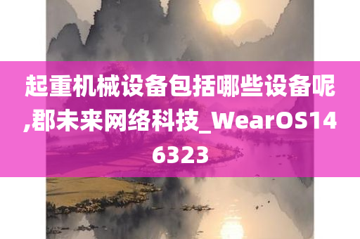 起重机械设备包括哪些设备呢,郡未来网络科技_WearOS146323