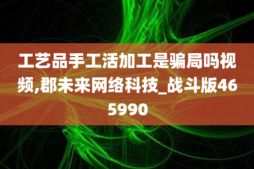 工艺品手工活加工是骗局吗视频,郡未来网络科技_战斗版465990