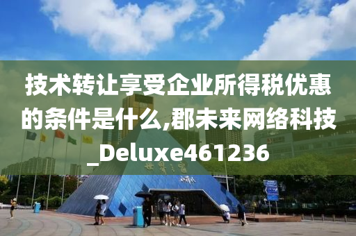 技术转让享受企业所得税优惠的条件是什么,郡未来网络科技_Deluxe461236