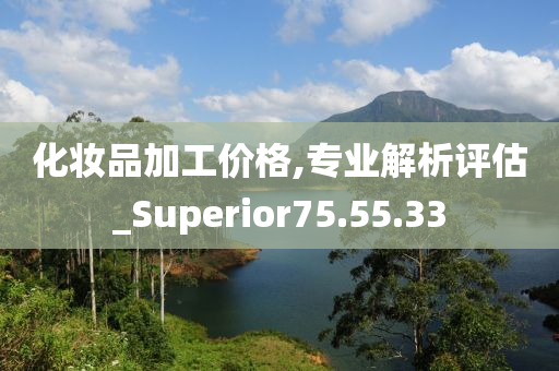 化妆品加工价格,专业解析评估_Superior75.55.33