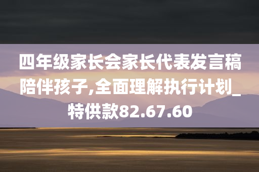 四年级家长会家长代表发言稿陪伴孩子,全面理解执行计划_特供款82.67.60