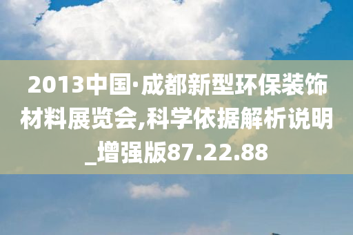 2013中国·成都新型环保装饰材料展览会,科学依据解析说明_增强版87.22.88