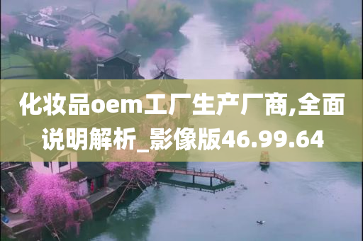 化妆品oem工厂生产厂商,全面说明解析_影像版46.99.64