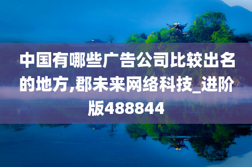 中国有哪些广告公司比较出名的地方,郡未来网络科技_进阶版488844