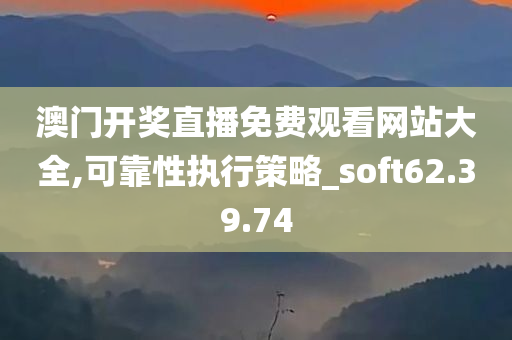 澳门开奖直播免费观看网站大全,可靠性执行策略_soft62.39.74