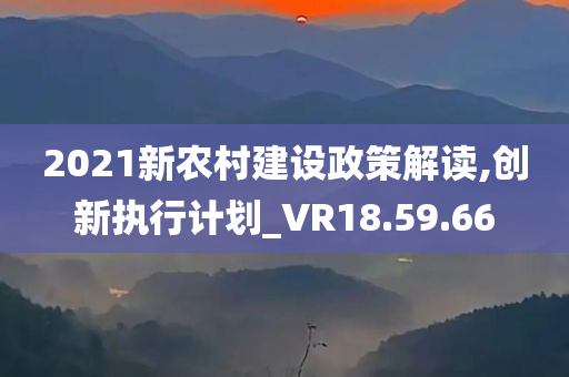 2021新农村建设政策解读,创新执行计划_VR18.59.66