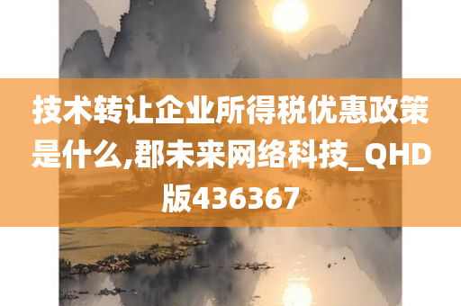 技术转让企业所得税优惠政策是什么,郡未来网络科技_QHD版436367