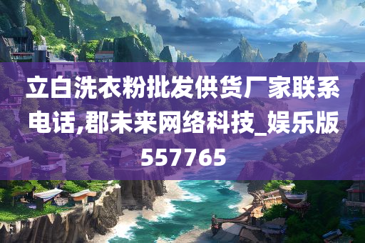 立白洗衣粉批发供货厂家联系电话,郡未来网络科技_娱乐版557765