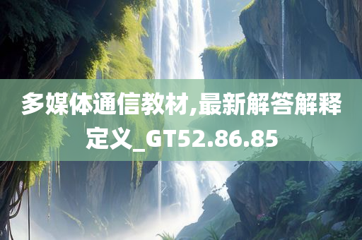 多媒体通信教材,最新解答解释定义_GT52.86.85