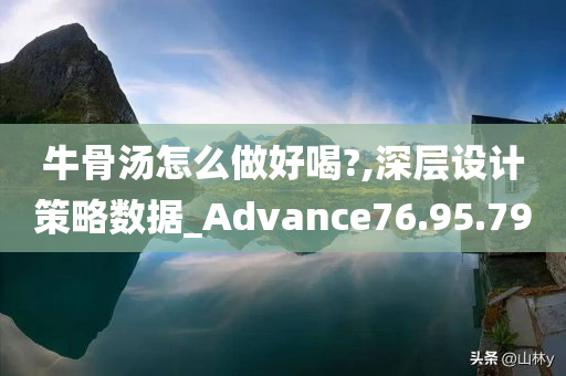 牛骨汤怎么做好喝?,深层设计策略数据_Advance76.95.79