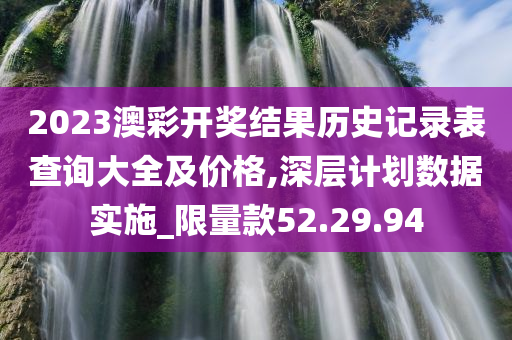 2023澳彩开奖结果历史记录表查询大全及价格,深层计划数据实施_限量款52.29.94