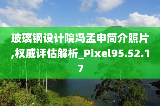 玻璃钢设计院冯孟申简介照片,权威评估解析_Pixel95.52.17