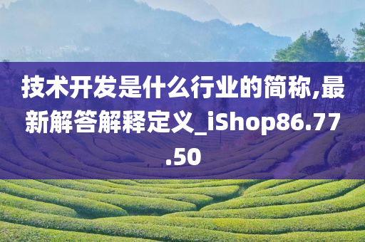 技术开发是什么行业的简称,最新解答解释定义_iShop86.77.50