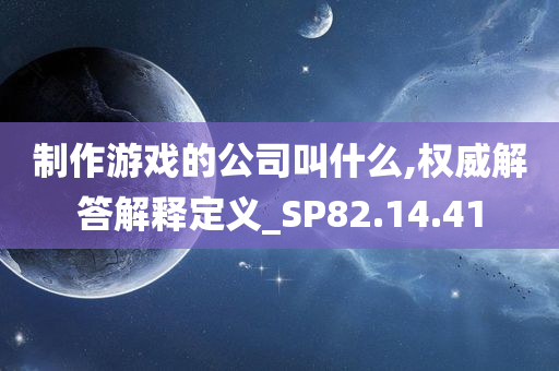 制作游戏的公司叫什么,权威解答解释定义_SP82.14.41