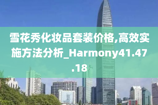 雪花秀化妆品套装价格,高效实施方法分析_Harmony41.47.18