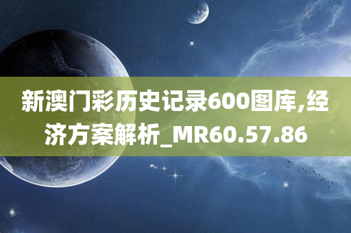 新澳门彩历史记录600图库,经济方案解析_MR60.57.86