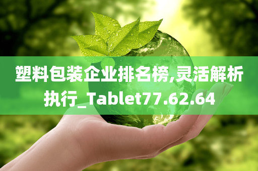 塑料包装企业排名榜,灵活解析执行_Tablet77.62.64