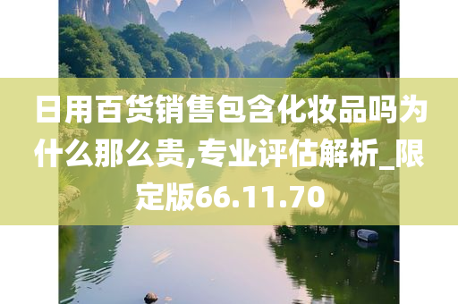 日用百货销售包含化妆品吗为什么那么贵,专业评估解析_限定版66.11.70