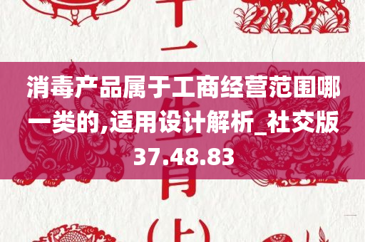 消毒产品属于工商经营范围哪一类的,适用设计解析_社交版37.48.83