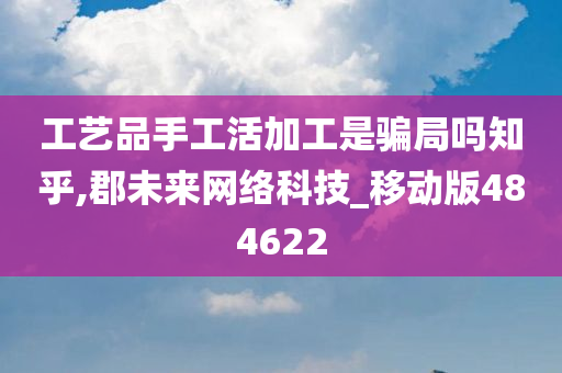 工艺品手工活加工是骗局吗知乎,郡未来网络科技_移动版484622