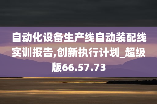 自动化设备生产线自动装配线实训报告,创新执行计划_超级版66.57.73