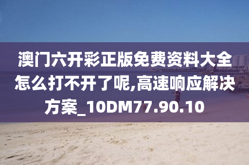 澳门六开彩正版免费资料大全怎么打不开了呢,高速响应解决方案_10DM77.90.10