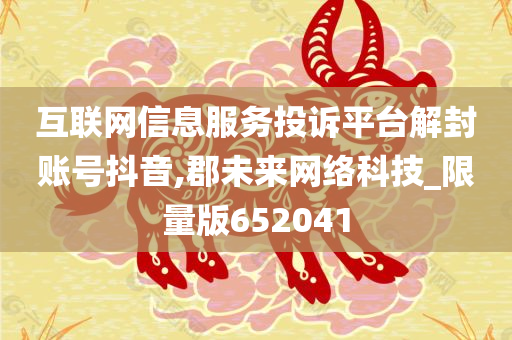 互联网信息服务投诉平台解封账号抖音,郡未来网络科技_限量版652041