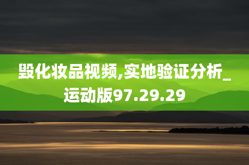 毁化妆品视频,实地验证分析_运动版97.29.29