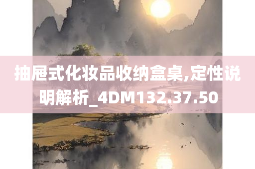 抽屉式化妆品收纳盒桌,定性说明解析_4DM132.37.50