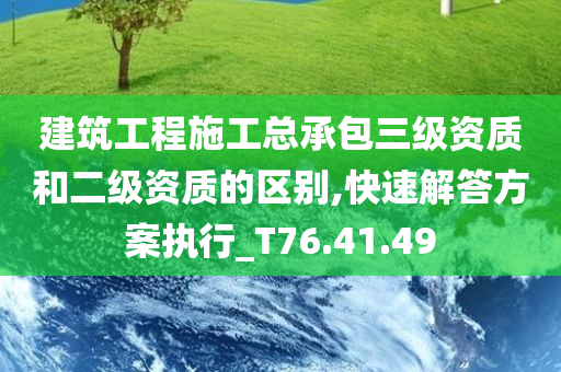 建筑工程施工总承包三级资质和二级资质的区别,快速解答方案执行_T76.41.49