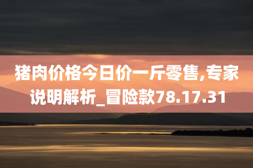 猪肉价格今日价一斤零售,专家说明解析_冒险款78.17.31