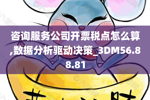 咨询服务公司开票税点怎么算,数据分析驱动决策_3DM56.88.81