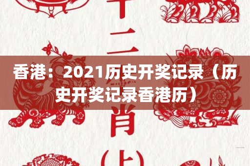 香港：2021历史开奖记录（历史开奖记录香港历）